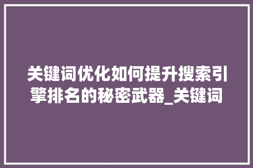 关键词优化如何提升搜索引擎排名的秘密武器_关键词怎么优化排名的