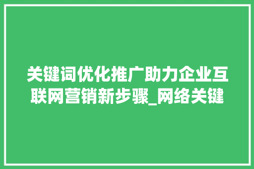 关键词优化推广助力企业互联网营销新步骤_网络关键词优化推广