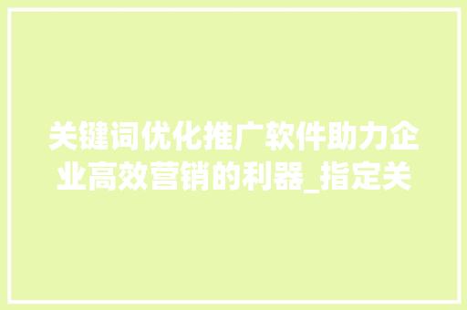 关键词优化推广软件助力企业高效营销的利器_指定关键词优化推广软件