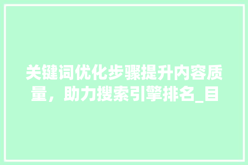 关键词优化步骤提升内容质量，助力搜索引擎排名_目标关键词的优化步骤