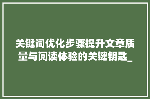 关键词优化步骤提升文章质量与阅读体验的关键钥匙_有了关键词如何优化