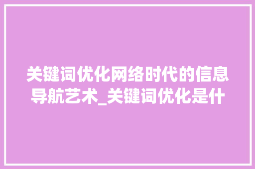 关键词优化网络时代的信息导航艺术_关键词优化是什么工作