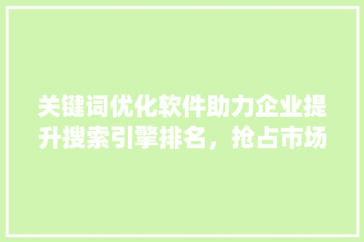 关键词优化软件助力企业提升搜索引擎排名，抢占市场先机_用品搜索关键词优化软件