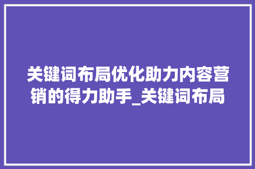 关键词布局优化助力内容营销的得力助手_关键词布局优化推荐工具