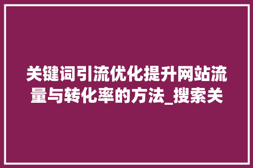 关键词引流优化提升网站流量与转化率的方法_搜索关键词如何引流优化