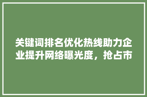 关键词排名优化热线助力企业提升网络曝光度，抢占市场先机_关键词排名优化热线
