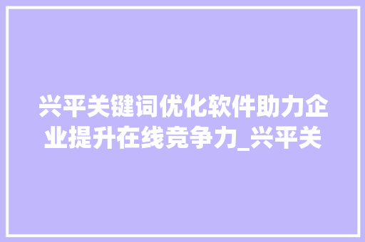 兴平关键词优化软件助力企业提升在线竞争力_兴平关键词优化软件
