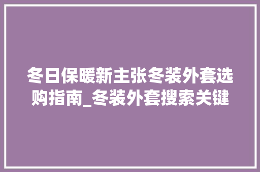 冬日保暖新主张冬装外套选购指南_冬装外套搜索关键词优化