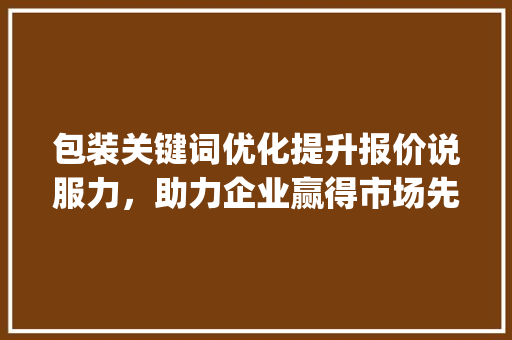包装关键词优化提升报价说服力，助力企业赢得市场先机_包装关键词优化报价