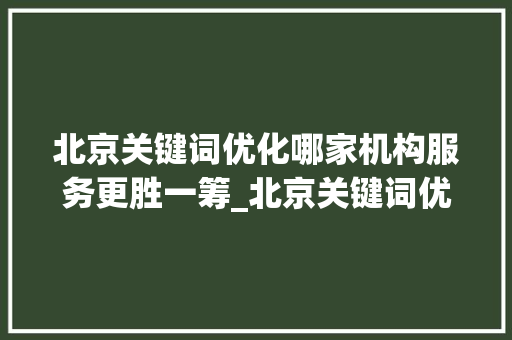 北京关键词优化哪家机构服务更胜一筹_北京关键词优化找哪家