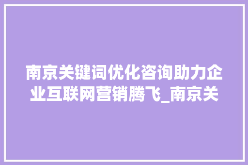 南京关键词优化咨询助力企业互联网营销腾飞_南京关键词优化咨询