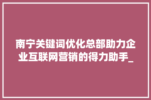 南宁关键词优化总部助力企业互联网营销的得力助手_南宁关键词优化总部