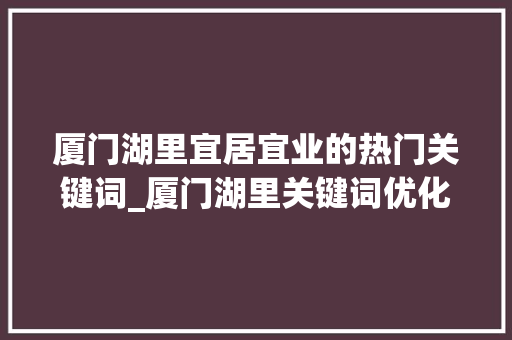 厦门湖里宜居宜业的热门关键词_厦门湖里关键词优化公司