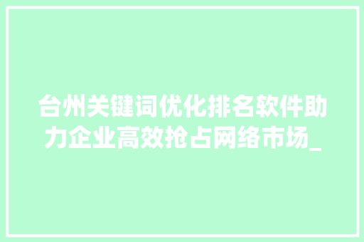 台州关键词优化排名软件助力企业高效抢占网络市场_台州关键词优化排名软件