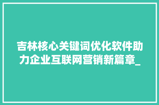 吉林核心关键词优化软件助力企业互联网营销新篇章_吉林核心关键词优化软件
