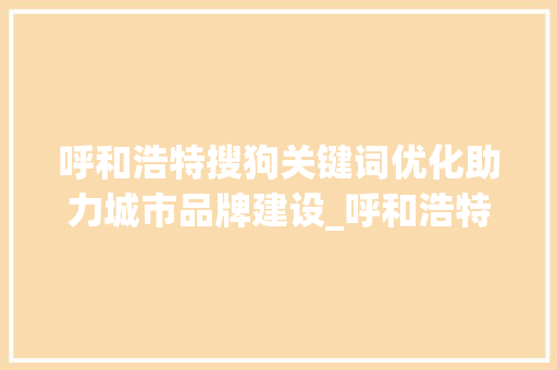 呼和浩特搜狗关键词优化助力城市品牌建设_呼和浩特搜狗关键词优化
