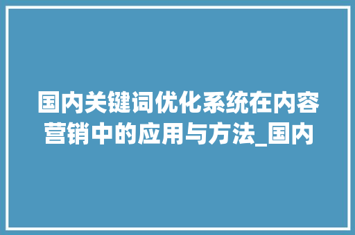 国内关键词优化系统在内容营销中的应用与方法_国内关键词优化系统