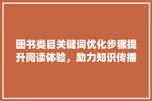 图书类目关键词优化步骤提升阅读体验，助力知识传播_图书类目关键词优化方法