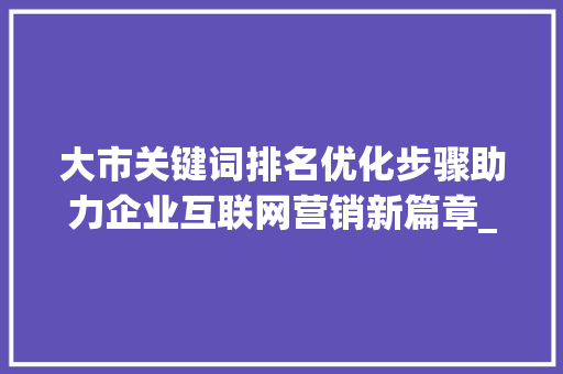 大市关键词排名优化步骤助力企业互联网营销新篇章_大市关键词排名优化
