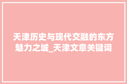 天津历史与现代交融的东方魅力之城_天津文章关键词优化