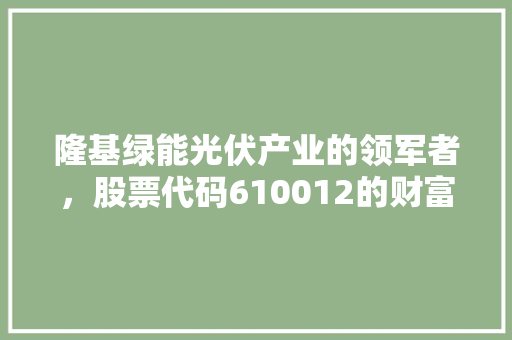 隆基绿能光伏产业的领军者，股票代码610012的财富密码