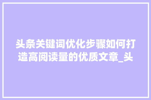 头条关键词优化步骤如何打造高阅读量的优质文章_头条关键词怎么优化