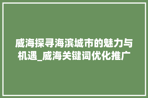 威海探寻海滨城市的魅力与机遇_威海关键词优化推广