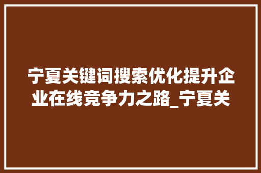 宁夏关键词搜索优化提升企业在线竞争力之路_宁夏关键词搜索优化收费