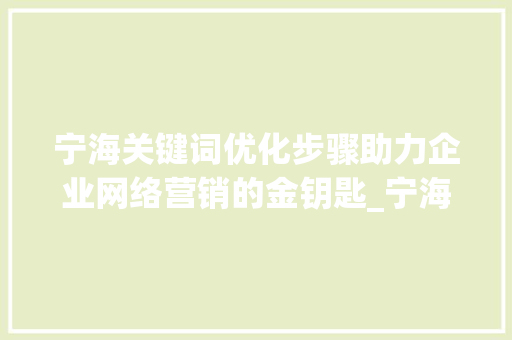 宁海关键词优化步骤助力企业网络营销的金钥匙_宁海关键词优化方法