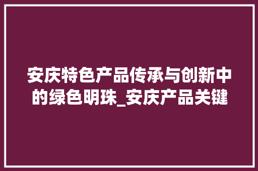 安庆特色产品传承与创新中的绿色明珠_安庆产品关键词优化