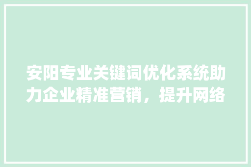 安阳专业关键词优化系统助力企业精准营销，提升网络竞争力_安阳专业关键词优化系统