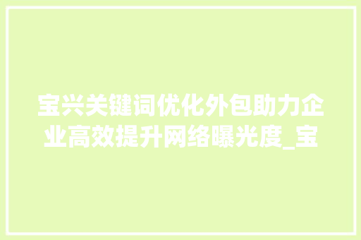 宝兴关键词优化外包助力企业高效提升网络曝光度_宝兴关键词优化外包