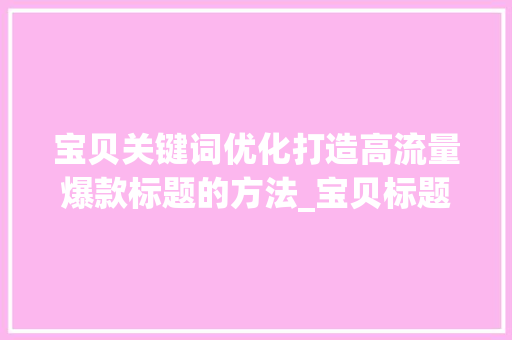 宝贝关键词优化打造高流量爆款标题的方法_宝贝标题关键词怎么优化
