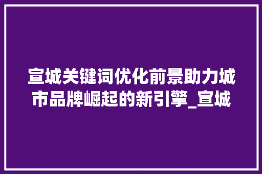 宣城关键词优化前景助力城市品牌崛起的新引擎_宣城关键词优化前景