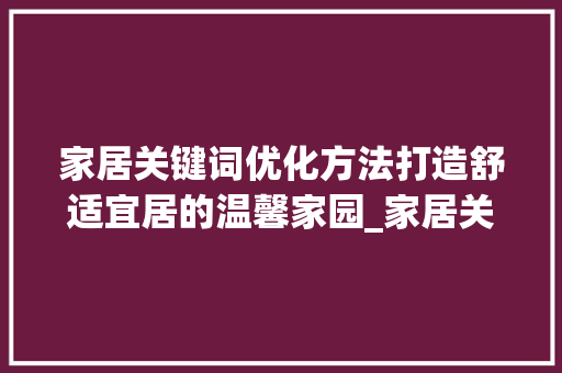 家居关键词优化方法打造舒适宜居的温馨家园_家居关键词优化方法