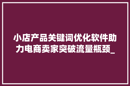 小店产品关键词优化软件助力电商卖家突破流量瓶颈_小店产品关键词优化软件
