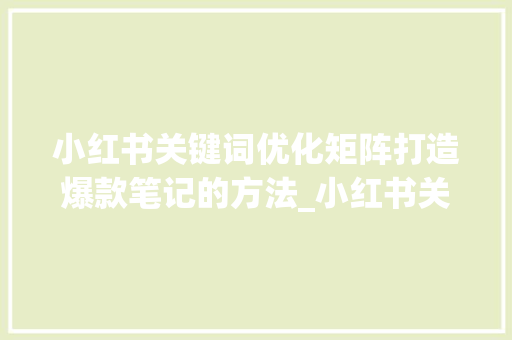 小红书关键词优化矩阵打造爆款笔记的方法_小红书关键词优化矩阵