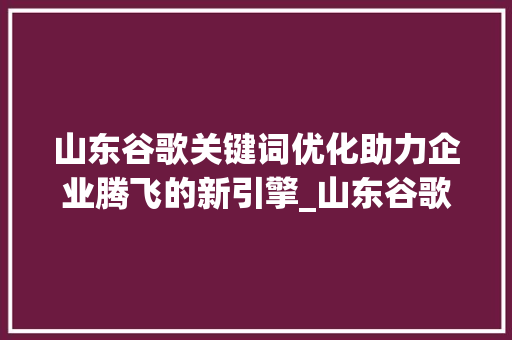 山东谷歌关键词优化助力企业腾飞的新引擎_山东谷歌关键词优化