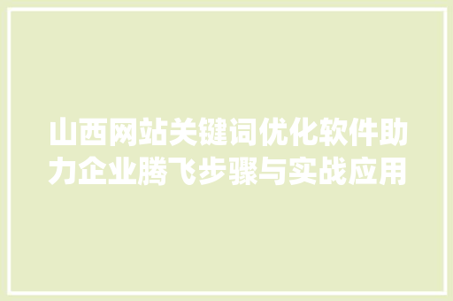 山西网站关键词优化软件助力企业腾飞步骤与实战应用_山西网站关键词优化软件