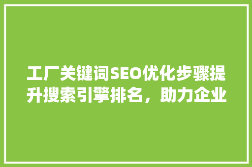 工厂关键词SEO优化步骤提升搜索引擎排名，助力企业品牌传播_工厂关键词seo优化