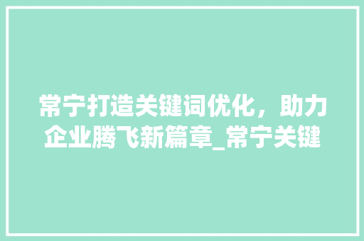 常宁打造关键词优化，助力企业腾飞新篇章_常宁关键词优化排名