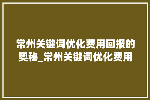 常州关键词优化费用回报的奥秘_常州关键词优化费用