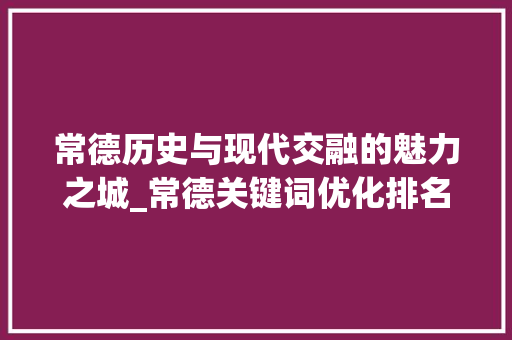 常德历史与现代交融的魅力之城_常德关键词优化排名