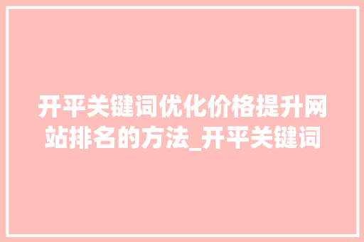 开平关键词优化价格提升网站排名的方法_开平关键词优化价格