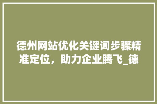 德州网站优化关键词步骤精准定位，助力企业腾飞_德州网站优化取关键词
