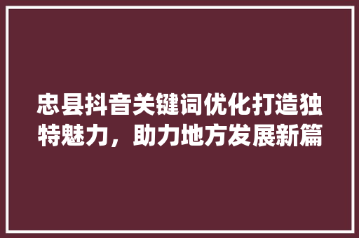 忠县抖音关键词优化打造独特魅力，助力地方发展新篇章_忠县抖音关键词优化