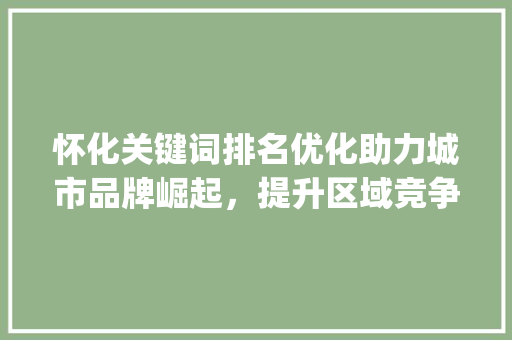 怀化关键词排名优化助力城市品牌崛起，提升区域竞争力_怀化关键词排名优化
