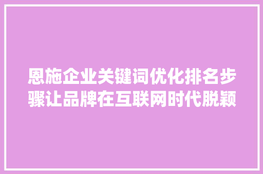 恩施企业关键词优化排名步骤让品牌在互联网时代脱颖而出_恩施企业关键词优化排名