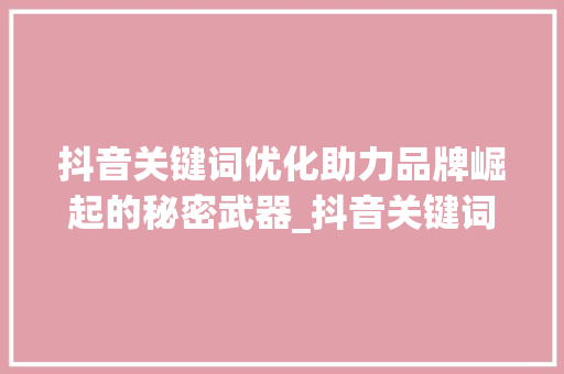 抖音关键词优化助力品牌崛起的秘密武器_抖音关键词优化收费