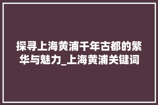 探寻上海黄浦千年古都的繁华与魅力_上海黄浦关键词优化